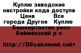 Куплю заводские настройки кода доступа  › Цена ­ 100 - Все города Другое » Куплю   . Башкортостан респ.,Баймакский р-н